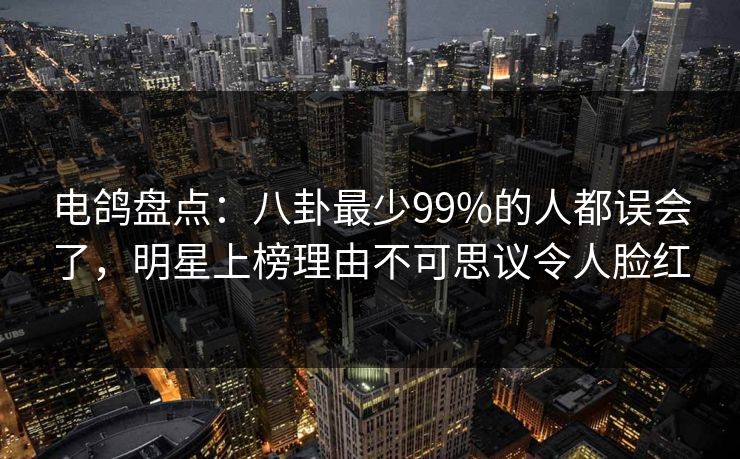 电鸽盘点：八卦最少99%的人都误会了，明星上榜理由不可思议令人脸红