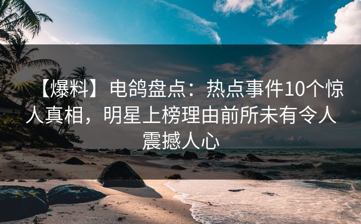 【爆料】电鸽盘点:热点事件10个惊人真相,明星上榜理由前所未有令人震撼人心 【爆料】电鸽盘点:热点事件10个惊人真相,明星上榜理由前所未有令人震撼人心