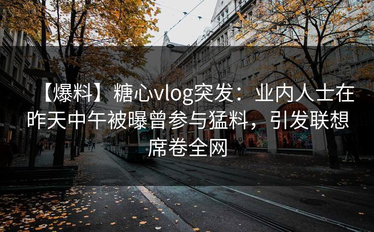 【爆料】糖心vlog突发：业内人士在昨天中午被曝曾参与猛料，引发联想席卷全网