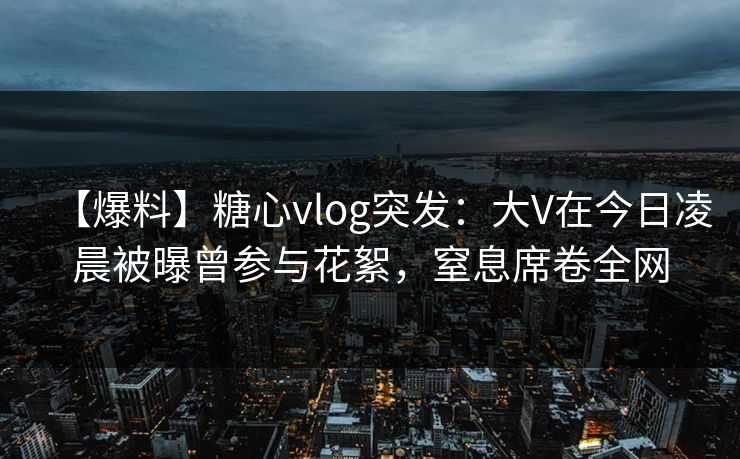 【爆料】糖心vlog突发:大V在今日凌晨被曝曾参与花絮,窒息席卷全网 【爆料】糖心vlog突发:大V在今日凌晨被曝曾参与花絮,窒息席卷全网