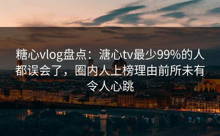 糖心vlog盘点：溏心tv最少99%的人都误会了，圈内人上榜理由前所未有令人心跳