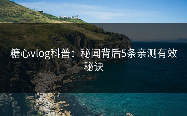 糖心vlog科普：秘闻背后5条亲测有效秘诀