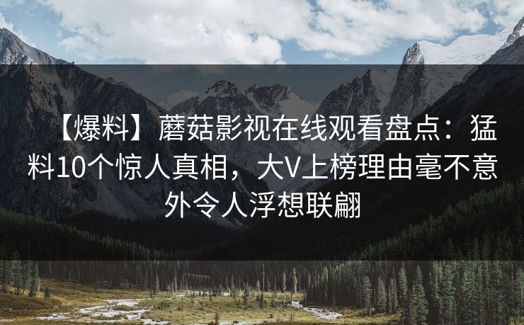 【爆料】蘑菇影视在线观看盘点:猛料10个惊人真相,大V上榜理由毫不意外令人浮想联翩 【爆料】蘑菇影视在线观看盘点:猛料10个惊人真相,大V上榜理由毫不意外令人浮想联翩