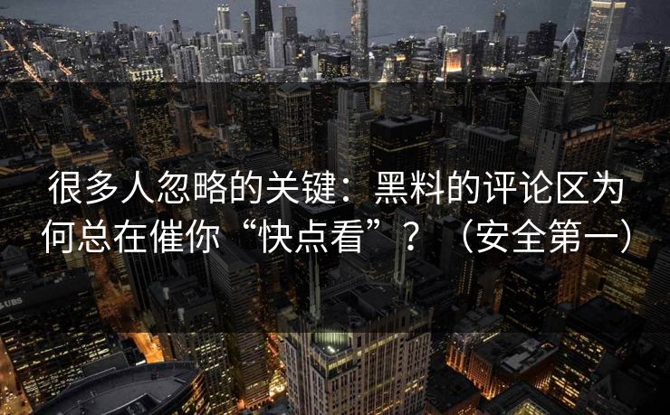 很多人忽略的关键：黑料的评论区为何总在催你“快点看”？（安全第一）