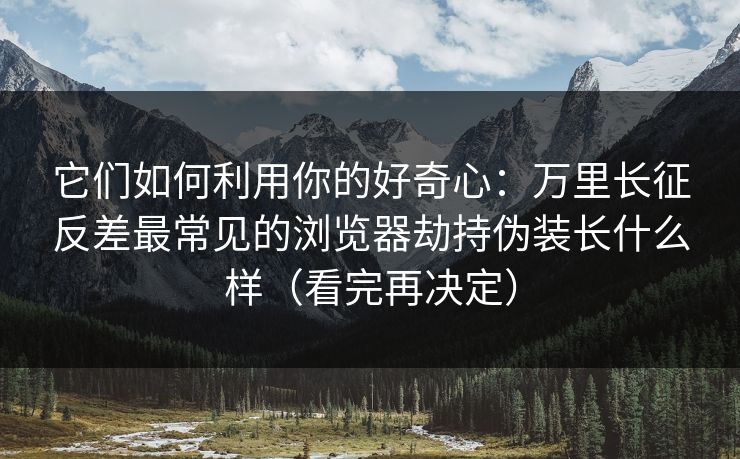 它们如何利用你的好奇心：万里长征反差最常见的浏览器劫持伪装长什么样（看完再决定）