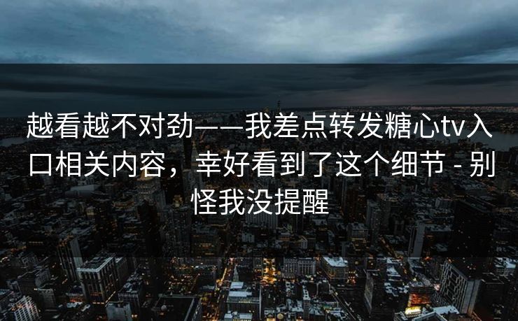 越看越不对劲——我差点转发糖心tv入口相关内容,幸好看到了这个细节 - 别怪我没提醒 越看越不对劲——我差点转发糖心tv入口相关内容,幸好看到了这个细节 - 别怪我没提醒