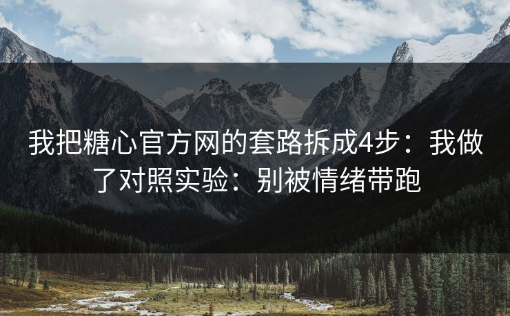 我把糖心官方网的套路拆成4步：我做了对照实验：别被情绪带跑