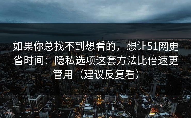 如果你总找不到想看的,想让51网更省时间:隐私选项这套方法比倍速更管用(建议反复看) 如果你总找不到想看的,想让51网更省时间:隐私选项这套方法比倍速更管用(建议反复看)