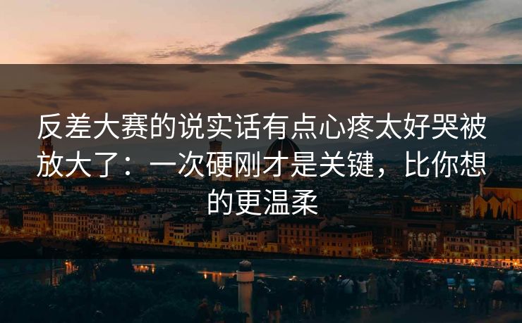 反差大赛的说实话有点心疼太好哭被放大了:一次硬刚才是关键,比你想的更温柔 反差大赛的说实话有点心疼太好哭被放大了:一次硬刚才是关键,比你想的更温柔