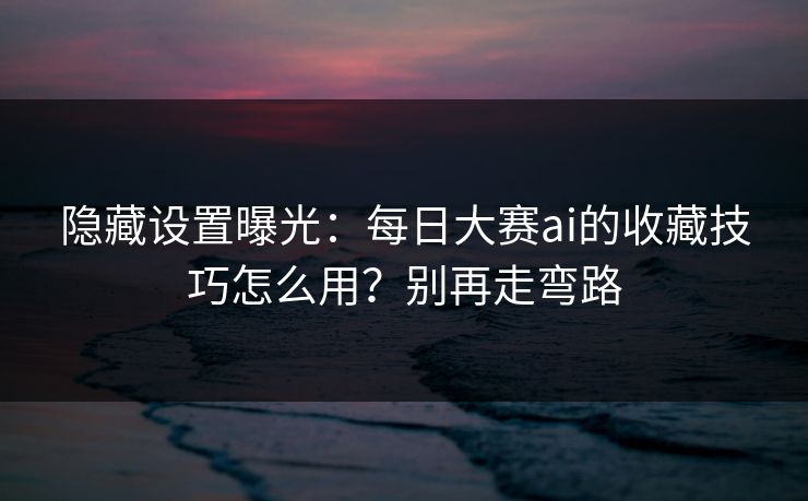 隐藏设置曝光：每日大赛ai的收藏技巧怎么用？别再走弯路