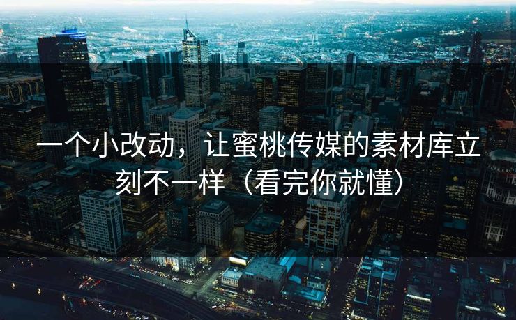 一个小改动，让蜜桃传媒的素材库立刻不一样（看完你就懂）