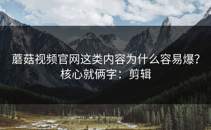蘑菇视频官网这类内容为什么容易爆？核心就俩字：剪辑