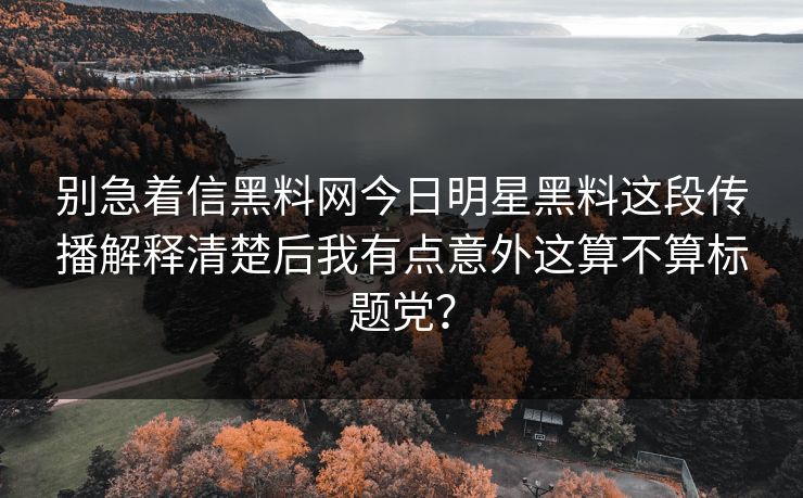 别急着信黑料网今日明星黑料这段传播解释清楚后我有点意外这算不算标题党？
