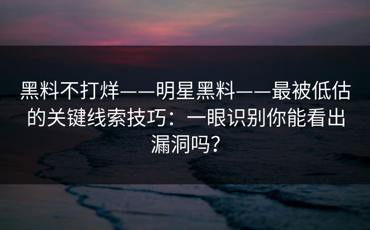 黑料不打烊——明星黑料——最被低估的关键线索技巧：一眼识别你能看出漏洞吗？