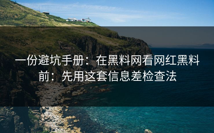 一份避坑手册：在黑料网看网红黑料前：先用这套信息差检查法