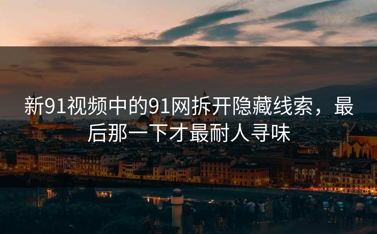 新91视频中的91网拆开隐藏线索,最后那一下才最耐人寻味 新91视频中的91网拆开隐藏线索,最后那一下才最耐人寻味