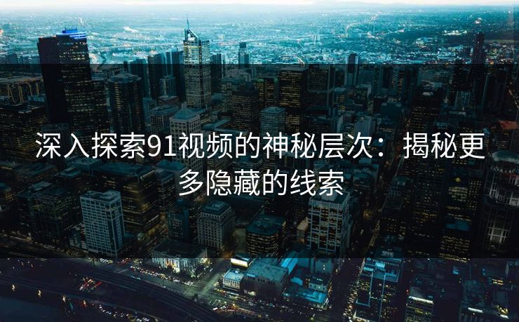 深入探索91视频的神秘层次：揭秘更多隐藏的线索