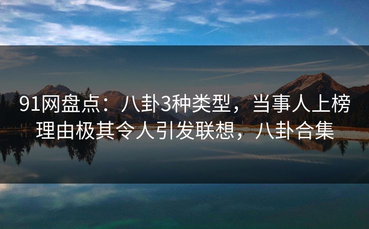 91网盘点：八卦3种类型，当事人上榜理由极其令人引发联想，八卦合集