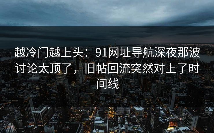 越冷门越上头：91网址导航深夜那波讨论太顶了，旧帖回流突然对上了时间线