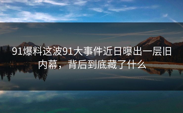 91爆料这波91大事件近日曝出一层旧内幕，背后到底藏了什么