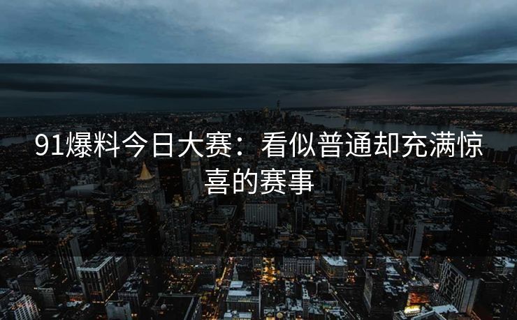 91爆料今日大赛：看似普通却充满惊喜的赛事