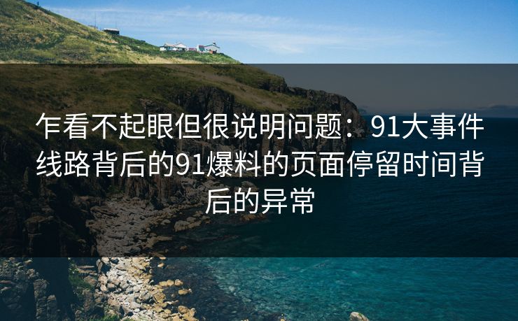 乍看不起眼但很说明问题:91大事件线路背后的91爆料的页面停留时间背后的异常 乍看不起眼但很说明问题:91大事件线路背后的91爆料的页面停留时间背后的异常